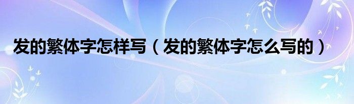 发的繁体字怎样写(发的繁体字怎么写的)
