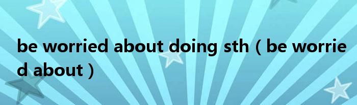 be worried about doing sth(be worried about)