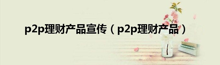 p2p理财产品宣传(p2p理财产品)