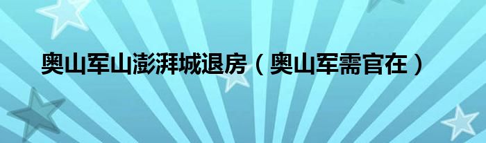 奥山军山澎湃城退房(奥山军需官在)