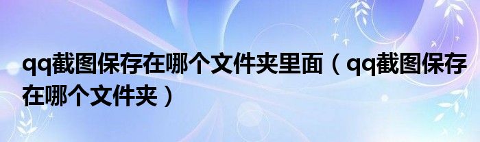 qq截图保存在哪个文件夹里面(qq截图保存在哪个文件夹)