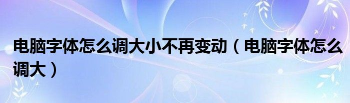 电脑字体怎么调大小不再变动(电脑字体怎么调大)
