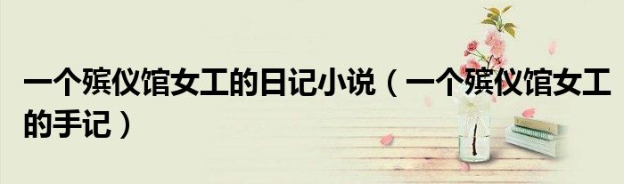 一个殡仪馆女工的日记小说(一个殡仪馆女工的手记)