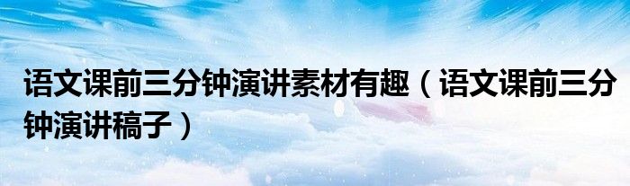 语文课前三分钟演讲素材有趣(语文课前三分钟演讲稿子)