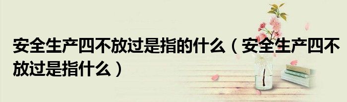 安全生产四不放过是指的什么(安全生产四不放过是指什么)