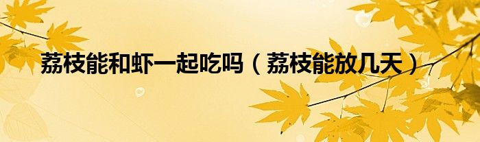 荔枝能和虾一起吃吗(荔枝能放几天)