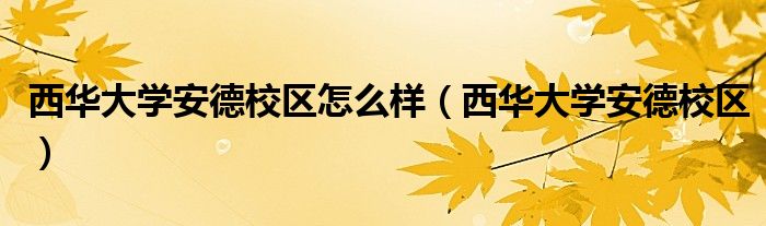 西华大学安德校区怎么样(西华大学安德校区)