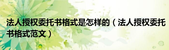 法人授权委托书格式是怎样的(法人授权委托书格式范文)