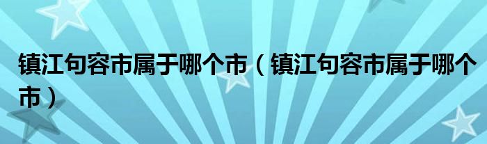 镇江句容市属于哪个市(镇江句容市属于哪个市)