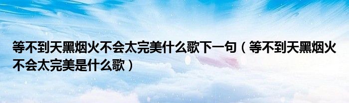 等不到天黑烟火不会太完美什么歌下一句(等不到天黑烟火不会太完美是什么歌)