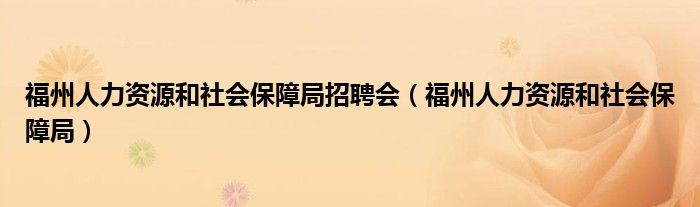 福州人力资源和社会保障局招聘会(福州人力资源和社会保障局)