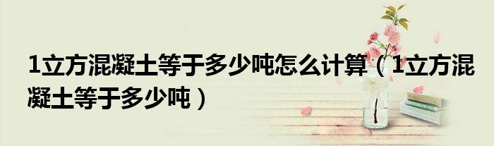1立方混凝土等于多少吨怎么计算(1立方混凝土等于多少吨)