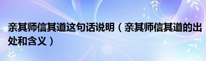 亲其师信其道这句话说明(亲其师信其道的出处和含义)