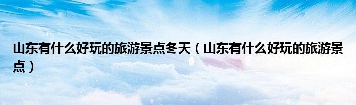 山东有什么好玩的旅游景点冬天(山东有什么好玩的旅游景点)