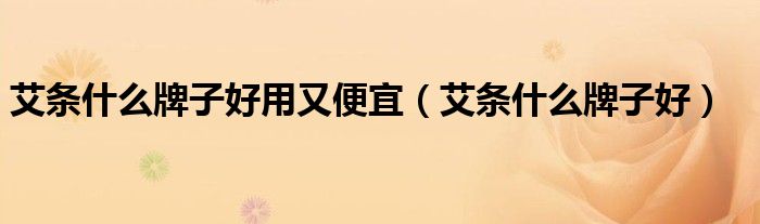 艾条什么牌子好用又便宜(艾条什么牌子好)