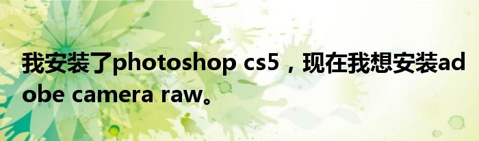 我安装了photoshop cs5,现在我想安装adobe camera raw。
