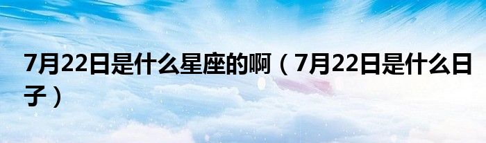 7月22日是什么星座的啊(7月22日是什么日子)