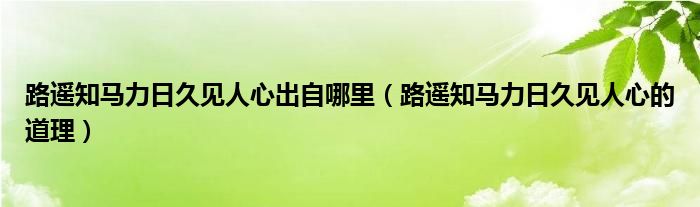 路遥知马力日久见人心出自哪里(路遥知马力日久见人心的道理)