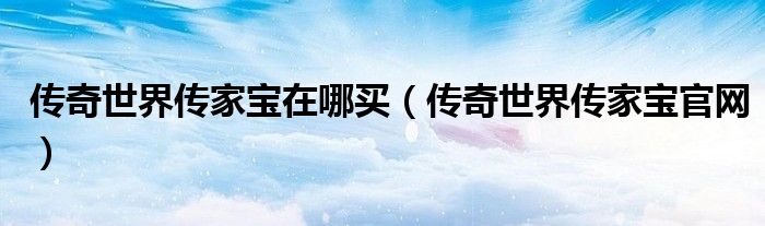 传奇世界传家宝在哪买(传奇世界传家宝官网)