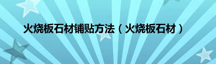火烧板石材铺贴方法(火烧板石材)