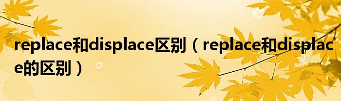 replace和displace区别(replace和displace的区别)