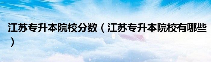 江苏专升本院校分数(江苏专升本院校有哪些)