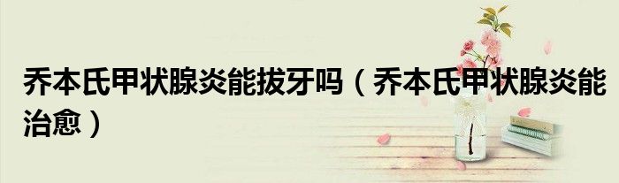 乔本氏甲状腺炎能拔牙吗(乔本氏甲状腺炎能治愈)