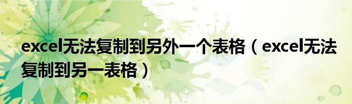 excel无法复制到另外一个表格(excel无法复制到另一表格)
