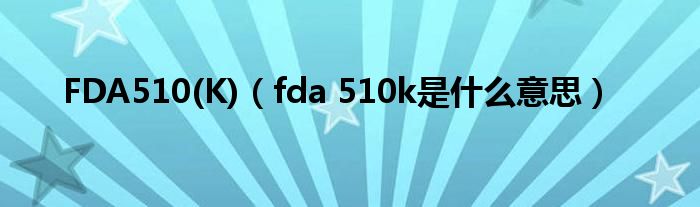 FDA510(K)(fda 510k是什么意思)