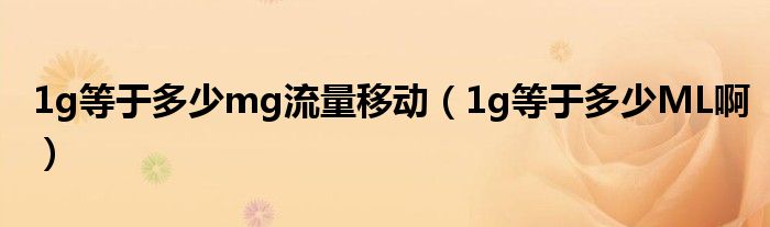 1g等于多少mg流量移动（1g等于多少ML啊）