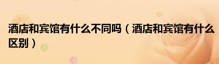 酒店和宾馆有什么不同吗(酒店和宾馆有什么区别)