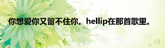 你想爱你又留不住你。hellip在那首歌里。