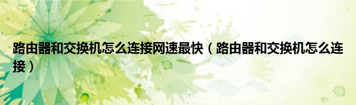 路由器和交换机怎么连接网速最快(路由器和交换机怎么连接)