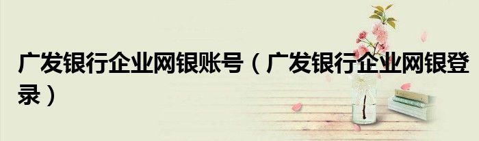 广发银行企业网银账号(广发银行企业网银登录)