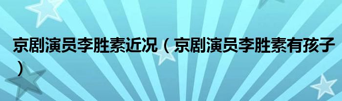 京剧演员李胜素近况(京剧演员李胜素有孩子)