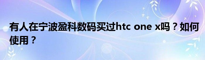 有人在宁波盈科数码买过htc one x吗?如何使用?