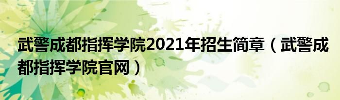 武警成都指挥学院2021年招生简章(武警成都指挥学院官网)