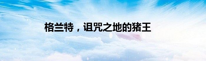 格兰特，诅咒之地的猪王