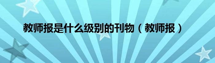 教师报是什么级别的刊物(教师报)