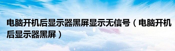 电脑开机后显示器黑屏显示无信号(电脑开机后显示器黑屏)