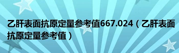 乙肝表面抗原定量参考值667.024(乙肝表面抗原定量参考值)