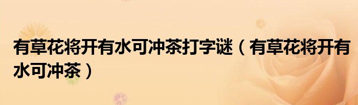 有草花将开有水可冲茶打字谜(有草花将开有水可冲茶)