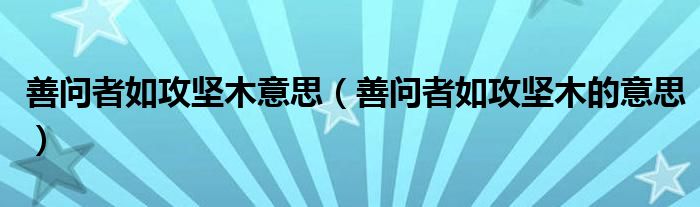 善问者如攻坚木意思(善问者如攻坚木的意思)