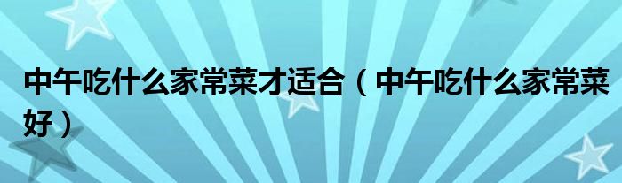 中午吃什么家常菜才适合(中午吃什么家常菜好)