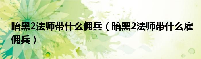 暗黑2法师带什么佣兵（暗黑2法师带什么雇佣兵）