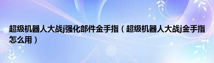 超级机器人大战j强化部件金手指(超级机器人大战j金手指怎么用)