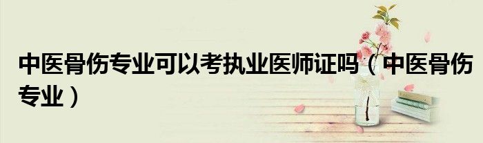 中医骨伤专业可以考执业医师证吗(中医骨伤专业)