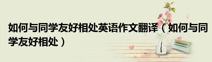 如何与同学友好相处英语作文翻译(如何与同学友好相处)