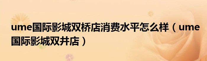 ume国际影城双桥店消费水平怎么样(ume国际影城双井店)