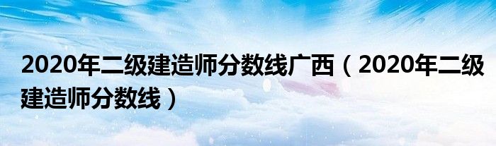 2020年二级建造师分数线广西(2020年二级建造师分数线)